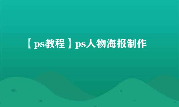 【ps教程】ps人物海报制作