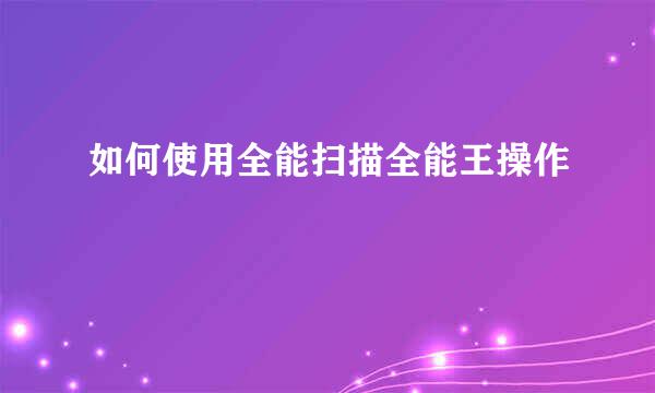 如何使用全能扫描全能王操作