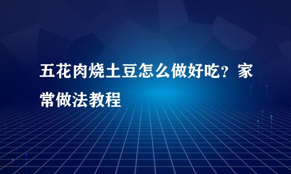 五花肉烧土豆怎么做好吃？家常做法教程
