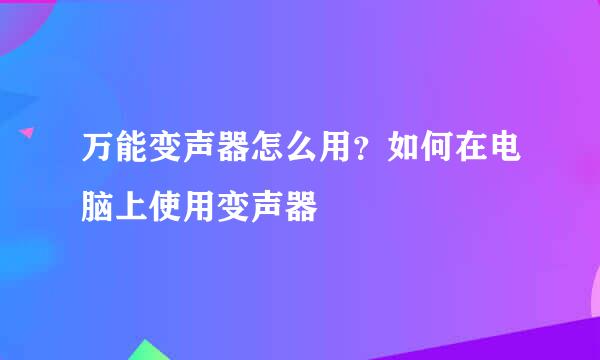 万能变声器怎么用？如何在电脑上使用变声器