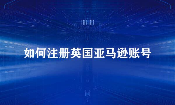 如何注册英国亚马逊账号