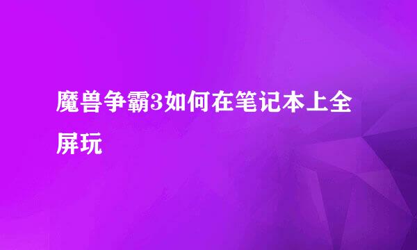 魔兽争霸3如何在笔记本上全屏玩