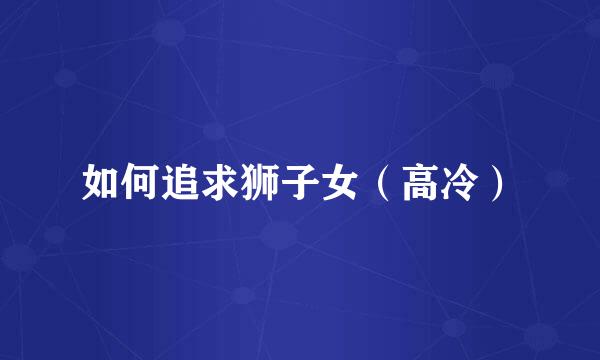 如何追求狮子女（高冷）