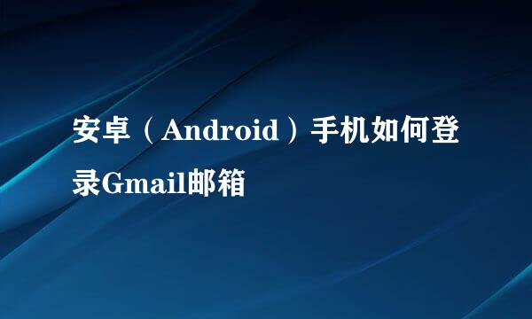 安卓（Android）手机如何登录Gmail邮箱