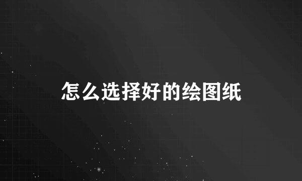 怎么选择好的绘图纸