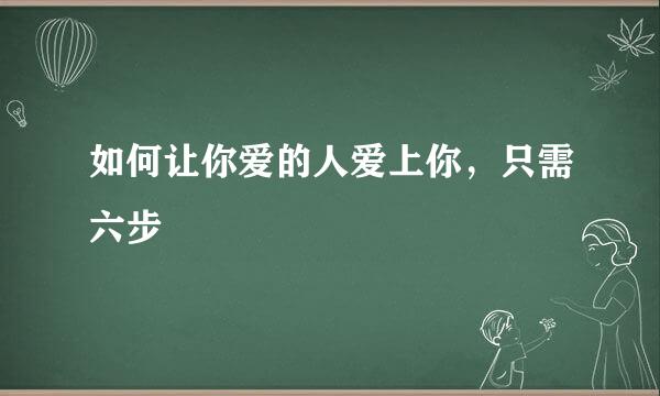 如何让你爱的人爱上你，只需六步