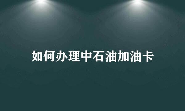如何办理中石油加油卡