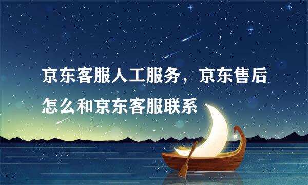 京东客服人工服务，京东售后怎么和京东客服联系