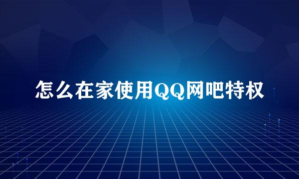 怎么在家使用QQ网吧特权