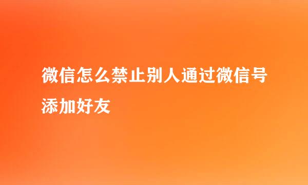 微信怎么禁止别人通过微信号添加好友