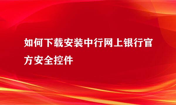 如何下载安装中行网上银行官方安全控件
