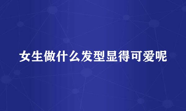 女生做什么发型显得可爱呢