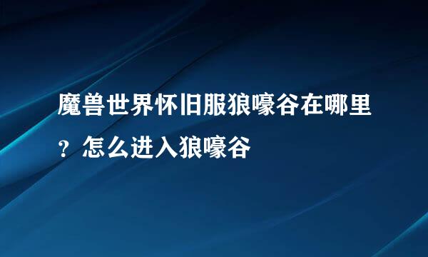 魔兽世界怀旧服狼嚎谷在哪里？怎么进入狼嚎谷