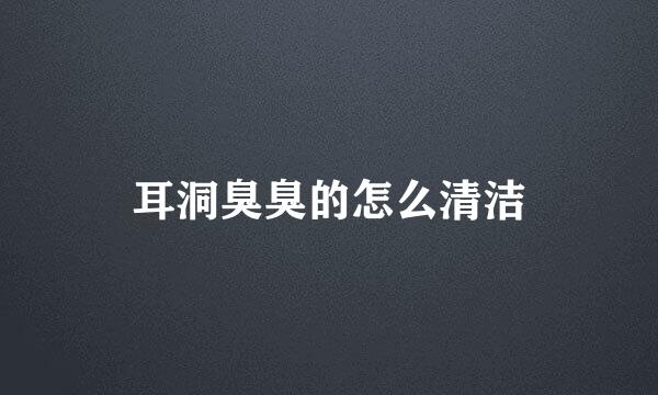 耳洞臭臭的怎么清洁