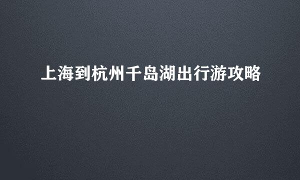 上海到杭州千岛湖出行游攻略