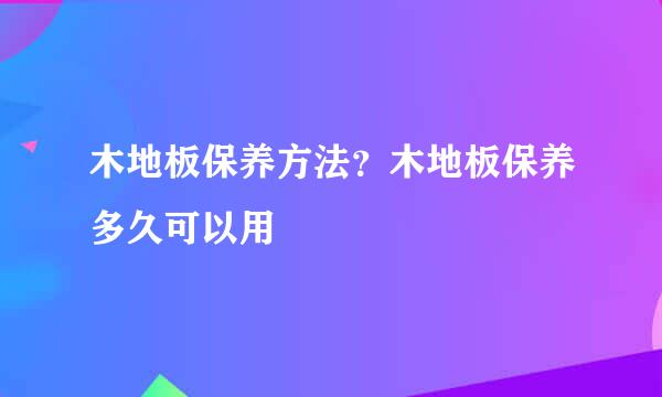 木地板保养方法？木地板保养多久可以用