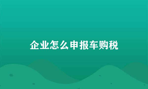 企业怎么申报车购税