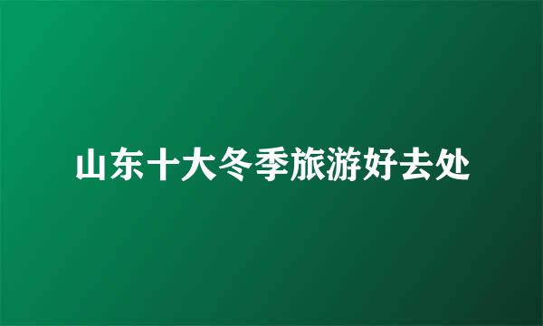 山东十大冬季旅游好去处