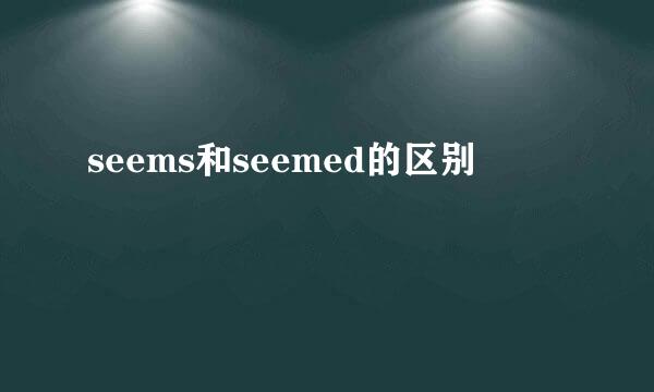 seems和seemed的区别