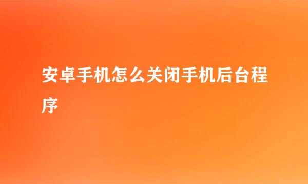 安卓手机怎么关闭手机后台程序