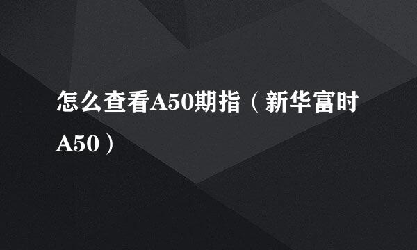 怎么查看A50期指（新华富时A50）