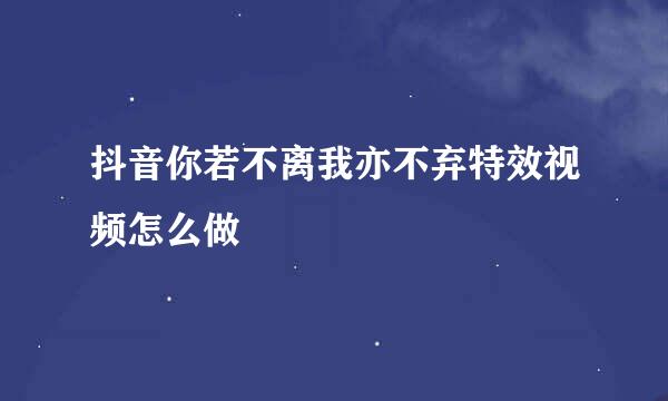 抖音你若不离我亦不弃特效视频怎么做