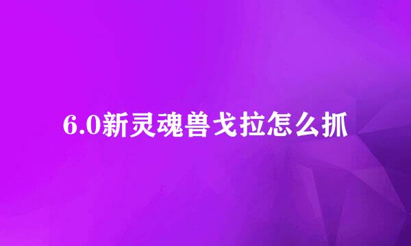 6.0新灵魂兽戈拉怎么抓