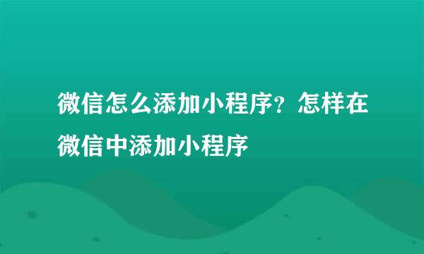 微信怎么添加小程序？怎样在微信中添加小程序
