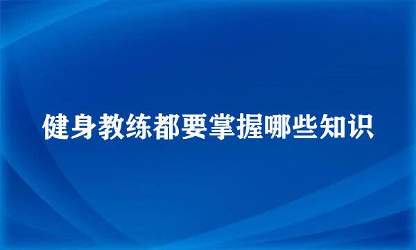 健身教练都要掌握哪些知识