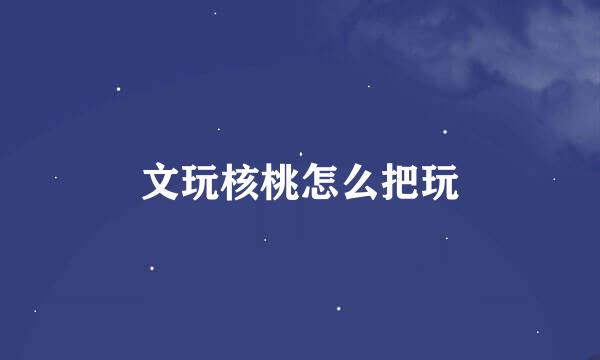 文玩核桃怎么把玩