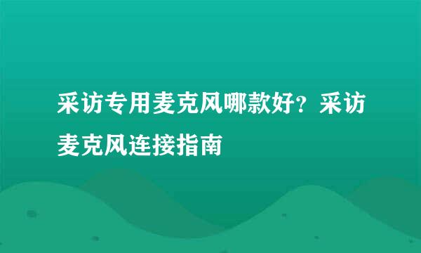 采访专用麦克风哪款好？采访麦克风连接指南