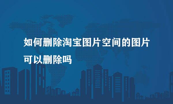 如何删除淘宝图片空间的图片可以删除吗
