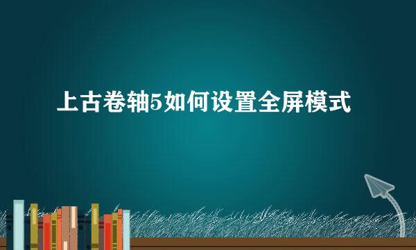 上古卷轴5如何设置全屏模式