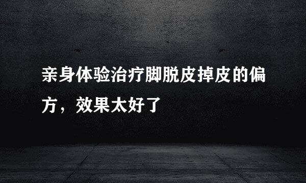 亲身体验治疗脚脱皮掉皮的偏方，效果太好了