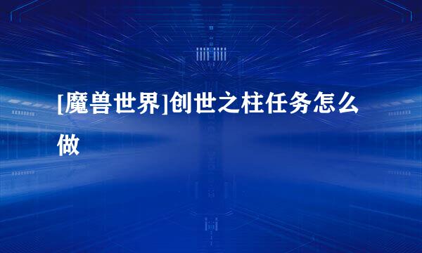 [魔兽世界]创世之柱任务怎么做