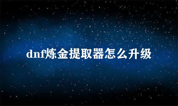dnf炼金提取器怎么升级