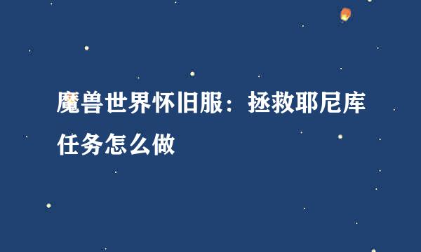魔兽世界怀旧服：拯救耶尼库任务怎么做