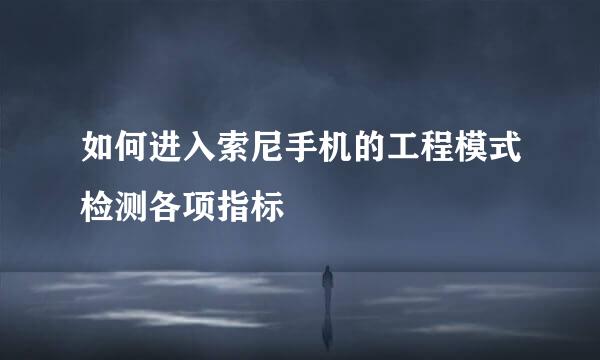 如何进入索尼手机的工程模式检测各项指标