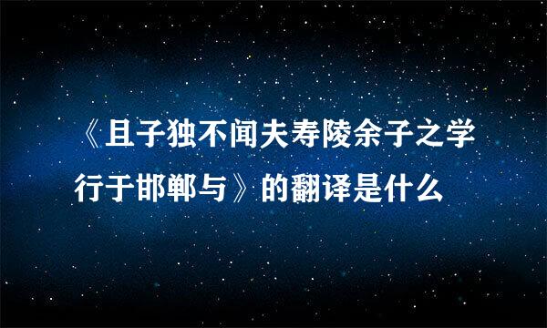 《且子独不闻夫寿陵余子之学行于邯郸与》的翻译是什么