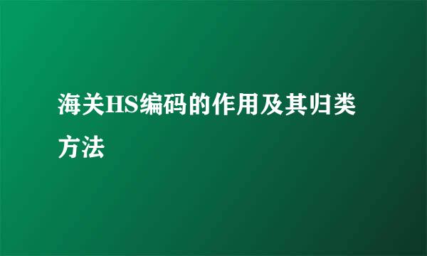 海关HS编码的作用及其归类方法