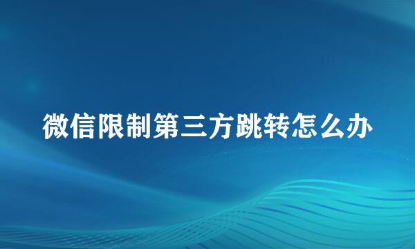 微信限制第三方跳转怎么办