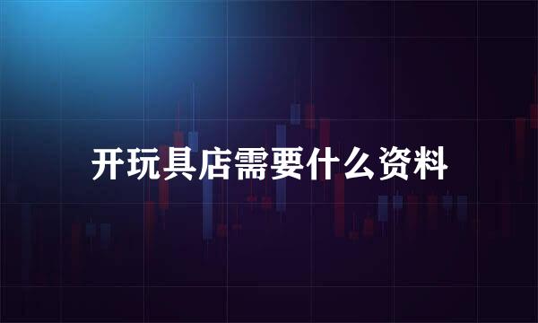 开玩具店需要什么资料