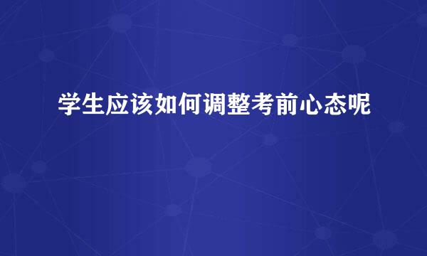 学生应该如何调整考前心态呢