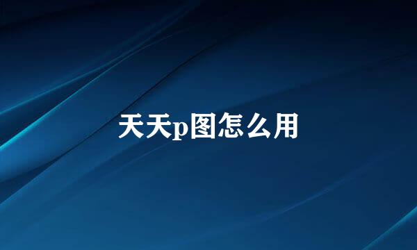 天天p图怎么用