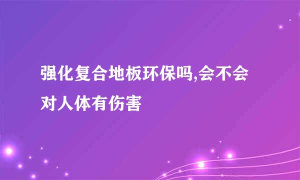 强化复合地板环保吗,会不会对人体有伤害