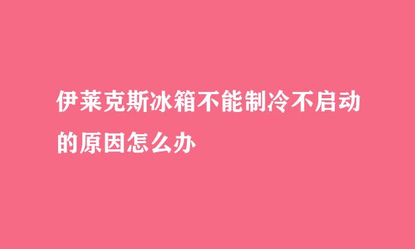 伊莱克斯冰箱不能制冷不启动的原因怎么办