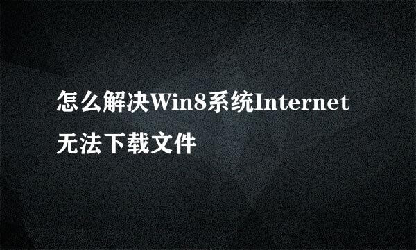 怎么解决Win8系统Internet无法下载文件