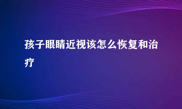 孩子眼睛近视该怎么恢复和治疗