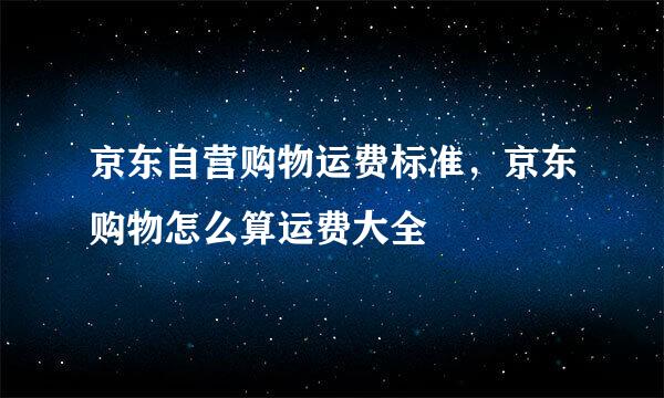 京东自营购物运费标准，京东购物怎么算运费大全