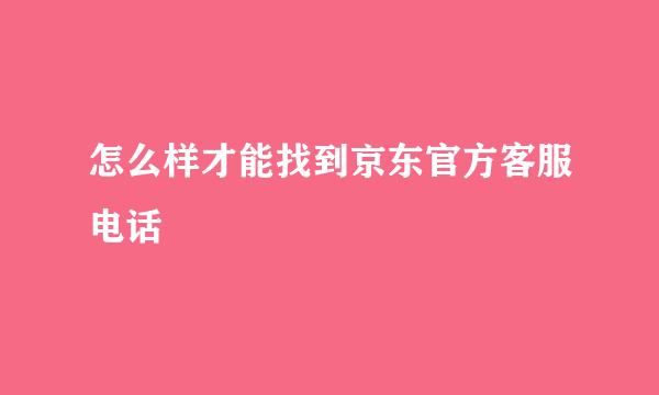 怎么样才能找到京东官方客服电话